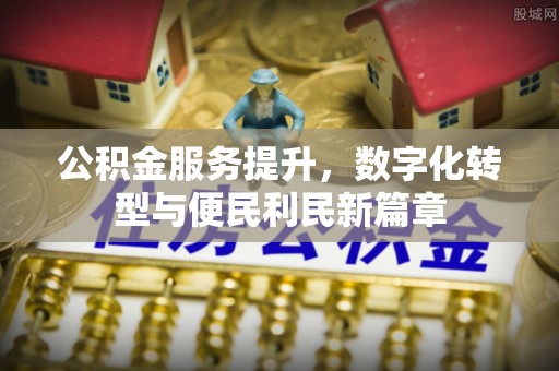 旗津公积金服务提升，数字化转型与便民利民新篇章