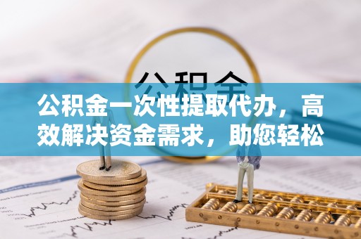 旗津公积金一次性提取代办，高效解决资金需求，助您轻松应对生活难题