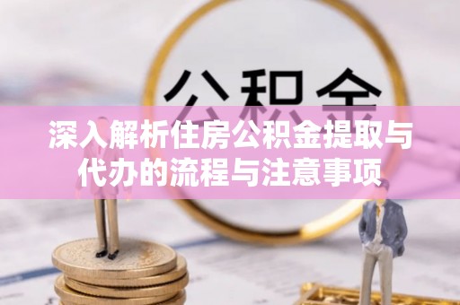 旗津深入解析住房公积金提取与代办的流程与注意事项
