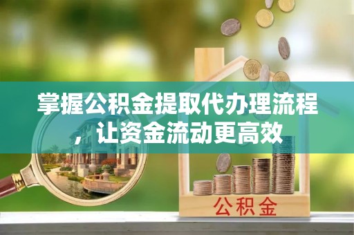 旗津掌握公积金提取代办理流程，让资金流动更高效