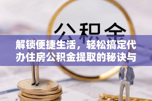 旗津解锁便捷生活，轻松搞定代办住房公积金提取的秘诀与技巧