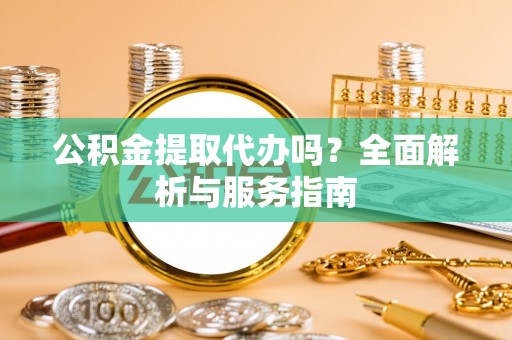 旗津公积金提取代办吗？全面解析与服务指南