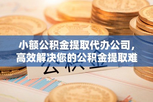 旗津小额公积金提取代办公司，高效解决您的公积金提取难题