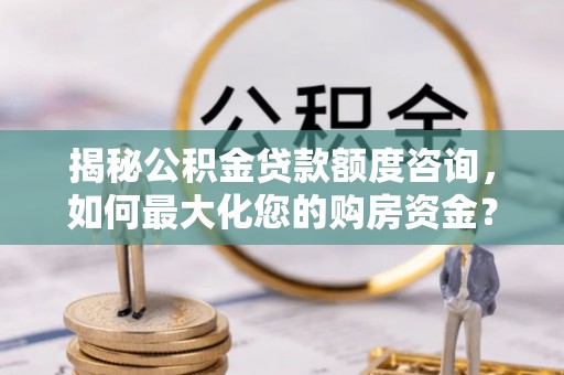旗津揭秘公积金贷款额度咨询，如何最大化您的购房资金？