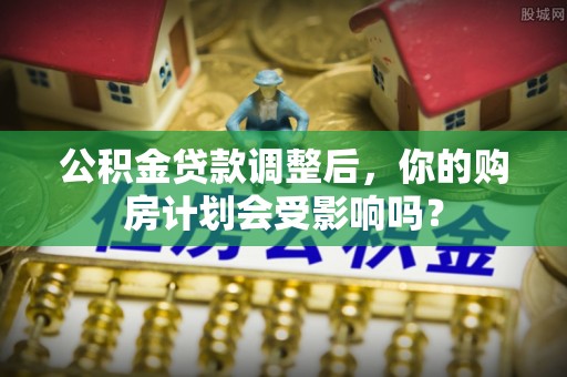 旗津公积金贷款调整后，你的购房计划会受影响吗？