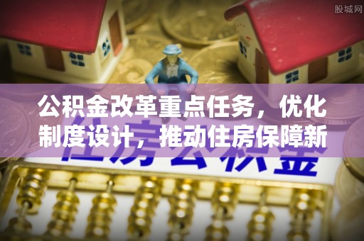 旗津公积金改革重点任务，优化制度设计，推动住房保障新发展