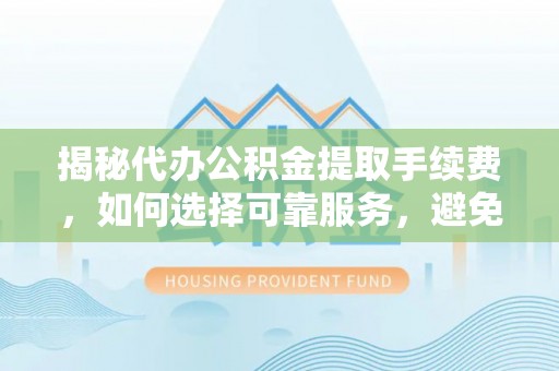 旗津揭秘代办公积金提取手续费，如何选择可靠服务，避免隐形陷阱