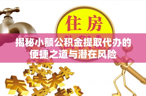 旗津揭秘小额公积金提取代办的便捷之道与潜在风险