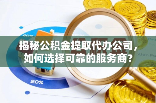 旗津揭秘公积金提取代办公司，如何选择可靠的服务商？