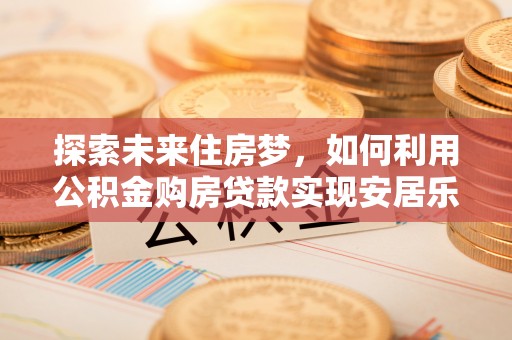 旗津探索未来住房梦，如何利用公积金购房贷款实现安居乐业