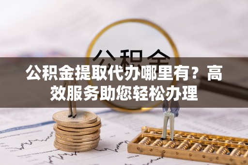 旗津公积金提取代办哪里有？高效服务助您轻松办理
