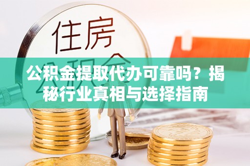 旗津公积金提取代办可靠吗？揭秘行业真相与选择指南