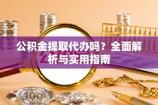 旗津公积金提取代办吗？全面解析与实用指南