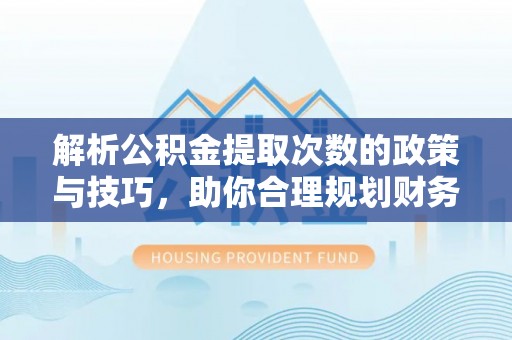 旗津解析公积金提取次数的政策与技巧，助你合理规划财务未来