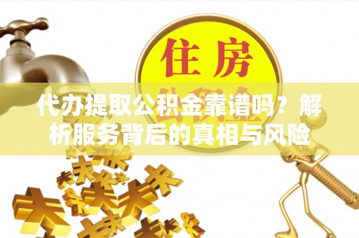 旗津代办提取公积金靠谱吗？解析服务背后的真相与风险