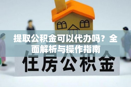 旗津提取公积金可以代办吗？全面解析与操作指南