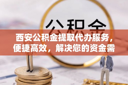 旗津西安公积金提取代办服务，便捷高效，解决您的资金需求