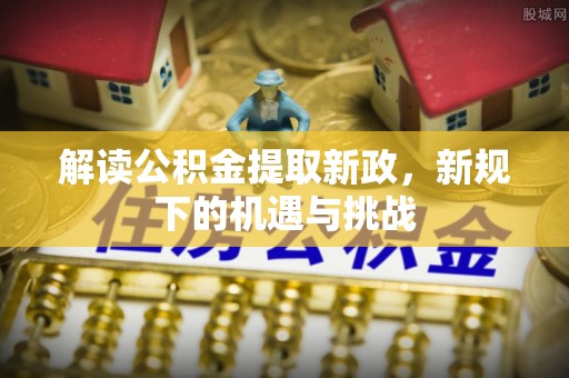 旗津解读公积金提取新政，新规下的机遇与挑战