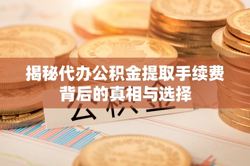 旗津揭秘代办公积金提取手续费背后的真相与选择
