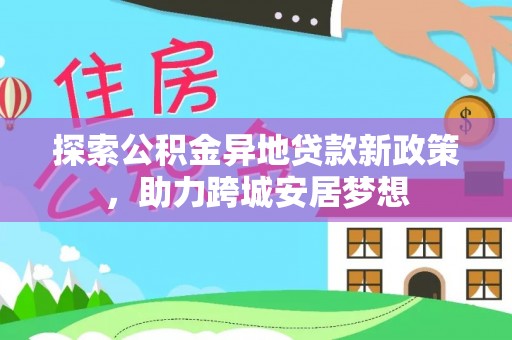 旗津探索公积金异地贷款新政策，助力跨城安居梦想