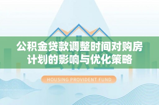 旗津公积金贷款调整时间对购房计划的影响与优化策略