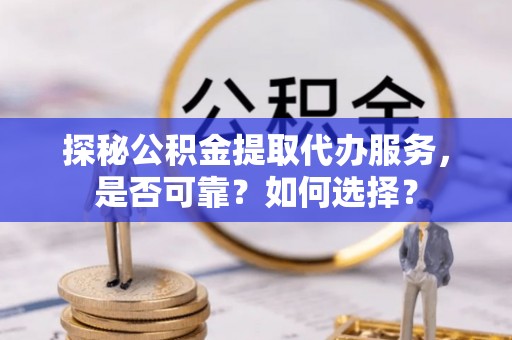 旗津探秘公积金提取代办服务，是否可靠？如何选择？