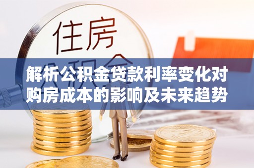旗津解析公积金贷款利率变化对购房成本的影响及未来趋势