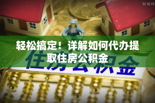 旗津轻松搞定！详解如何代办提取住房公积金