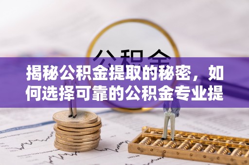 旗津揭秘公积金提取的秘密，如何选择可靠的公积金专业提取代办服务
