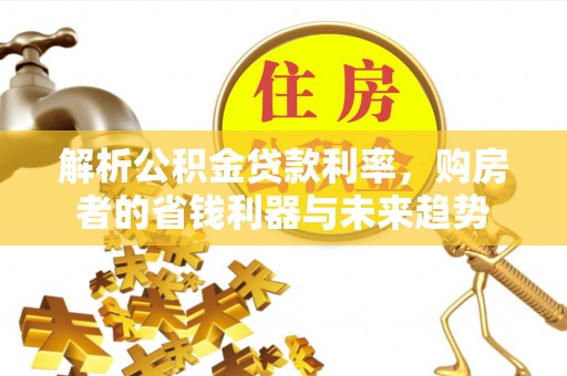旗津解析公积金贷款利率，购房者的省钱利器与未来趋势