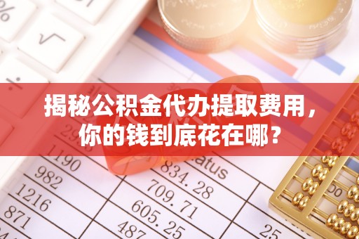 旗津揭秘公积金代办提取费用，你的钱到底花在哪？