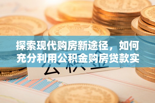 旗津探索现代购房新途径，如何充分利用公积金购房贷款实现置业梦想