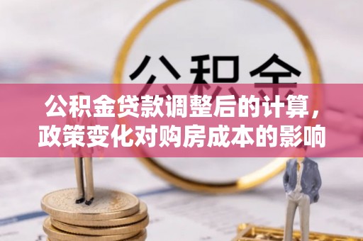 旗津公积金贷款调整后的计算，政策变化对购房成本的影响与应对策略