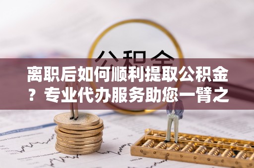 旗津离职后如何顺利提取公积金？专业代办服务助您一臂之力