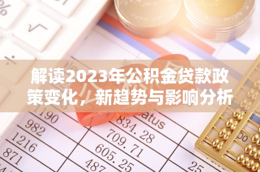 旗津解读2023年公积金贷款政策变化，新趋势与影响分析