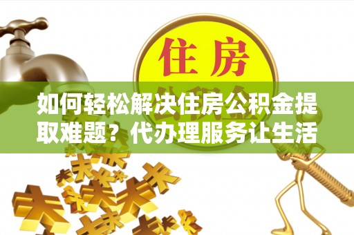 旗津如何轻松解决住房公积金提取难题？代办理服务让生活更简单