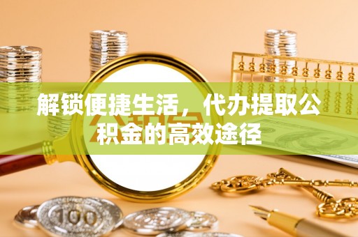 旗津解锁便捷生活，代办提取公积金的高效途径