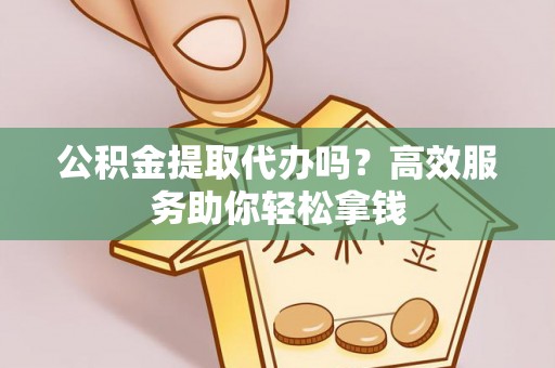 旗津公积金提取代办吗？高效服务助你轻松拿钱