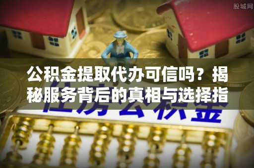 旗津公积金提取代办可信吗？揭秘服务背后的真相与选择指南