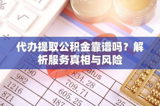 旗津代办提取公积金靠谱吗？解析服务真相与风险