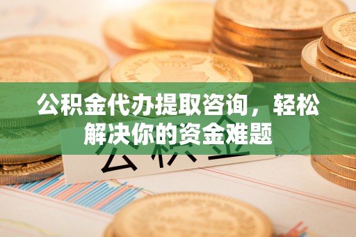旗津公积金代办提取咨询，轻松解决你的资金难题