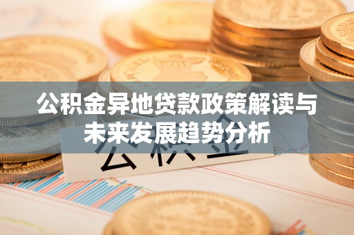 旗津公积金异地贷款政策解读与未来发展趋势分析