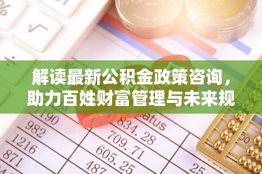 旗津解读最新公积金政策咨询，助力百姓财富管理与未来规划