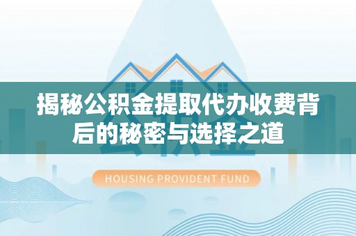 旗津揭秘公积金提取代办收费背后的秘密与选择之道