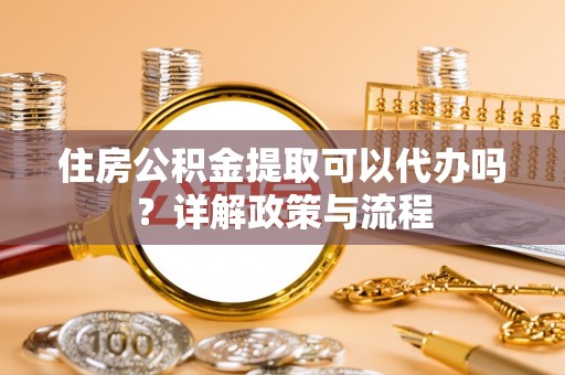 旗津住房公积金提取可以代办吗？详解政策与流程
