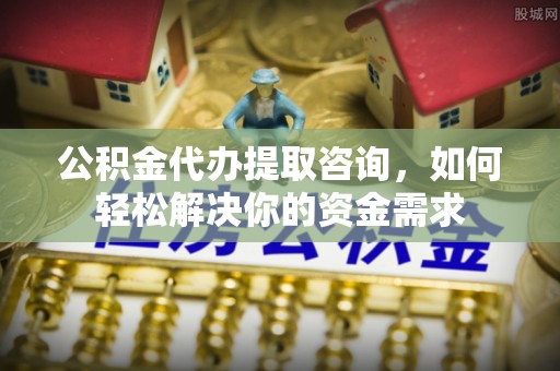 旗津公积金代办提取咨询，如何轻松解决你的资金需求