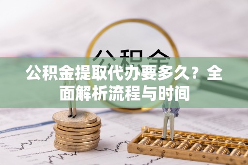 旗津公积金提取代办要多久？全面解析流程与时间