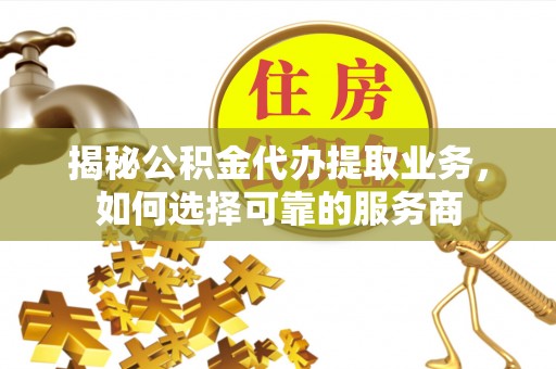 旗津揭秘公积金代办提取业务，如何选择可靠的服务商