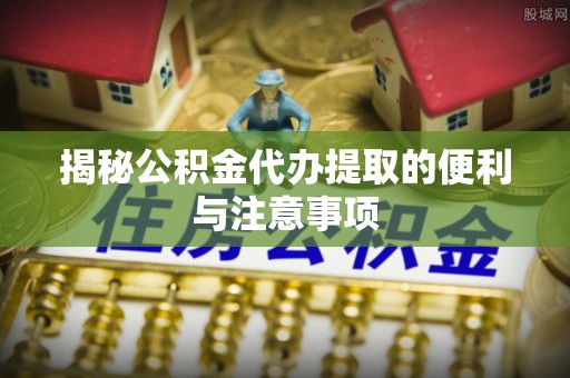 旗津揭秘公积金代办提取的便利与注意事项