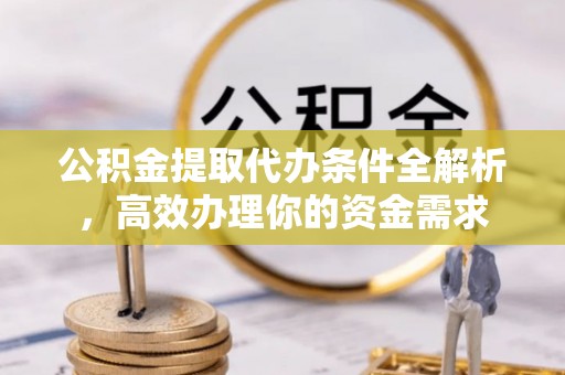 旗津公积金提取代办条件全解析，高效办理你的资金需求